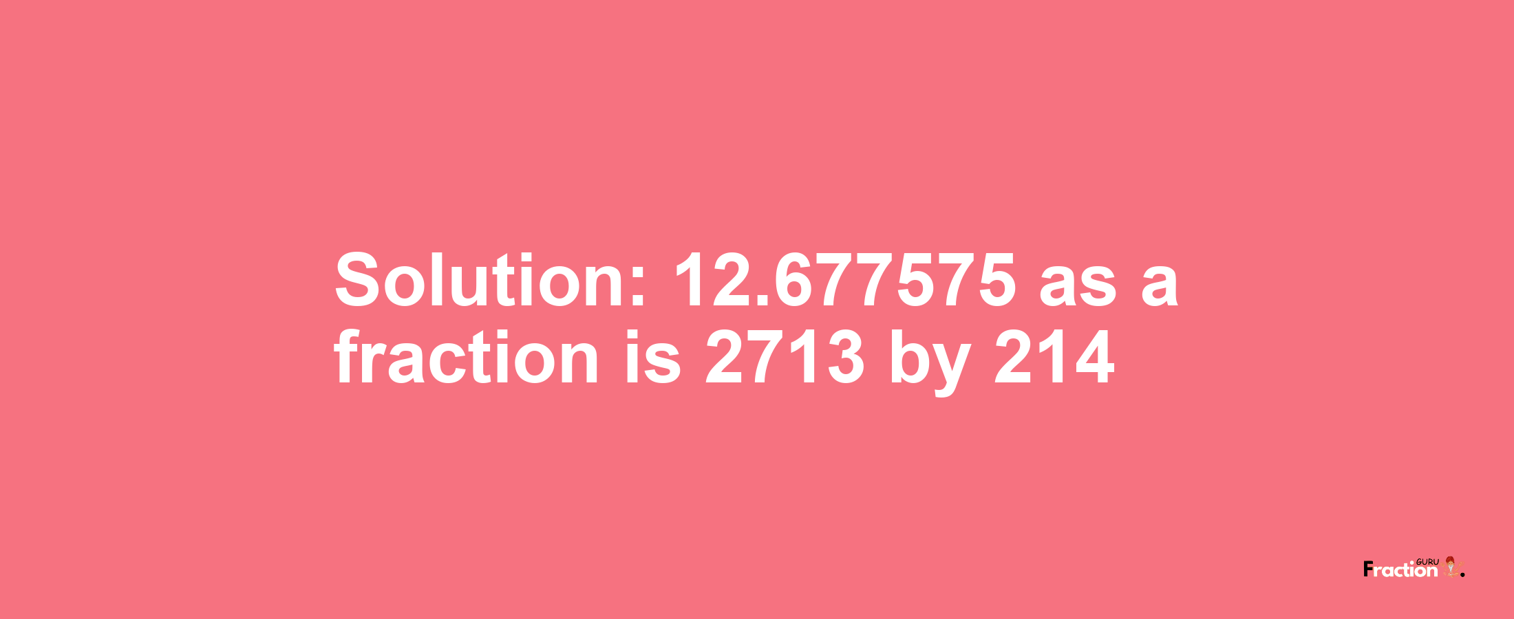 Solution:12.677575 as a fraction is 2713/214